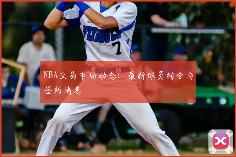 NBA交易市场动态:最新球员转会与签约消息
