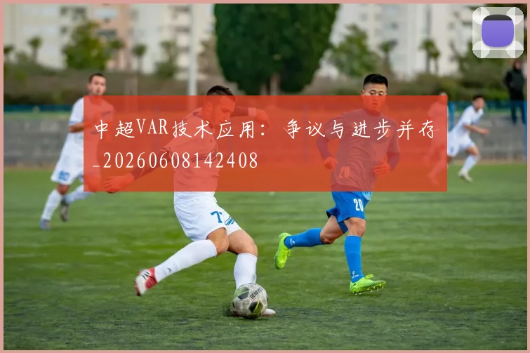 中超VAR技术应用：争议与进步并存_20260608142408