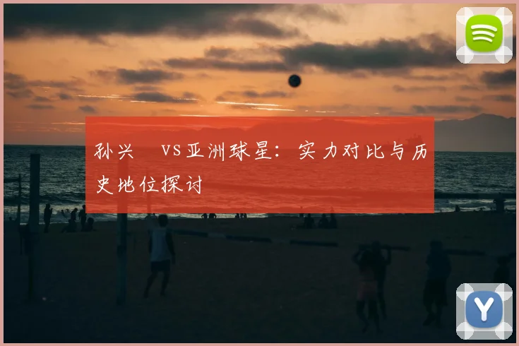 孙兴慜vs亚洲球星:实力对比与历史地位探讨