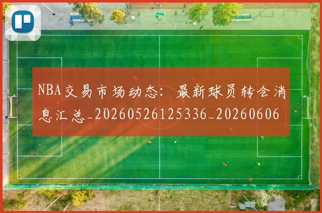NBA交易市场动态:最新球员转会消息汇总_20260526125336_20260606165702