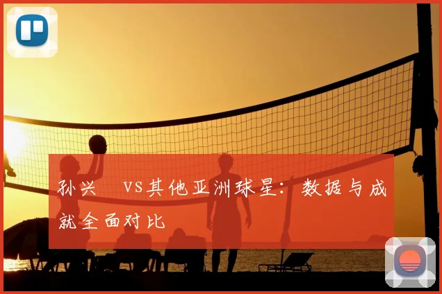 孙兴慜vs其他亚洲球星：数据与成就全面对比