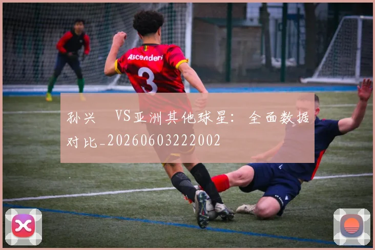 孙兴慜VS亚洲其他球星：全面数据对比_20260603222002
