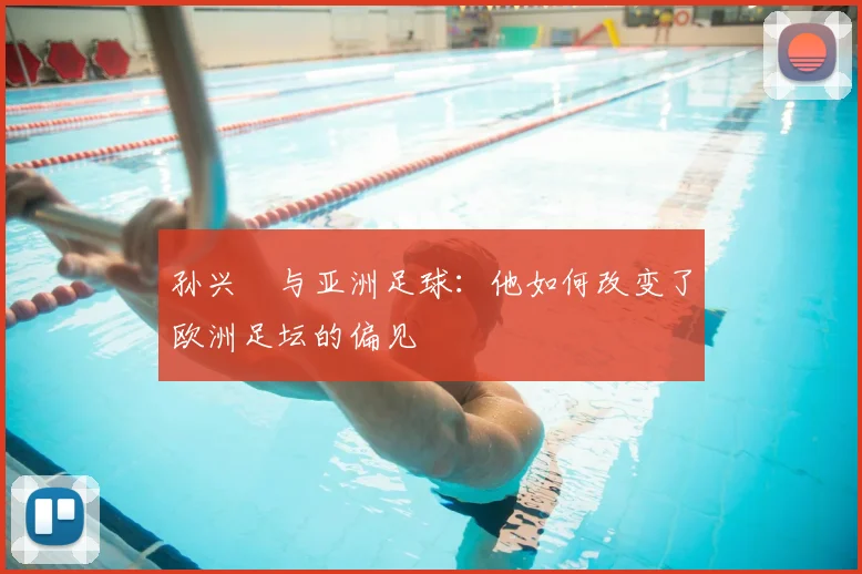 孙兴慜与亚洲足球:他如何改变了欧洲足坛的偏见