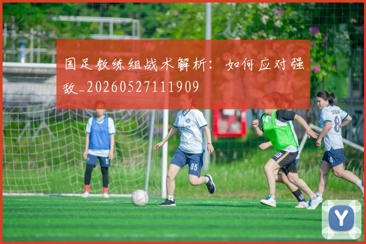 国足教练组战术解析：如何应对强敌_20260527111909